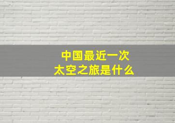 中国最近一次太空之旅是什么