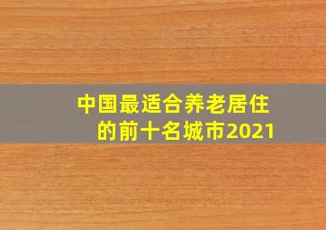 中国最适合养老居住的前十名城市2021