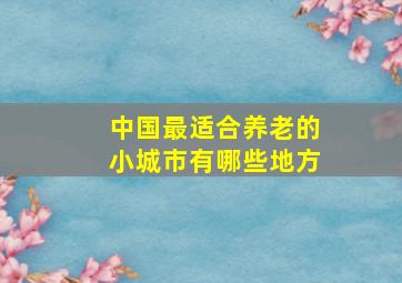 中国最适合养老的小城市有哪些地方