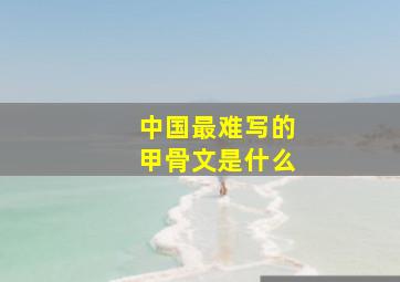 中国最难写的甲骨文是什么