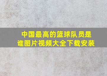 中国最高的篮球队员是谁图片视频大全下载安装