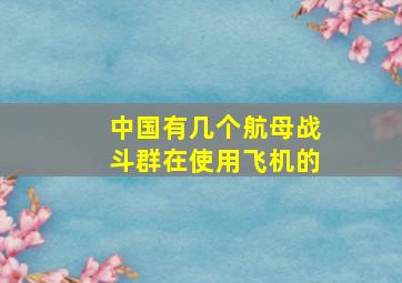 中国有几个航母战斗群在使用飞机的