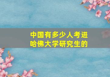 中国有多少人考进哈佛大学研究生的