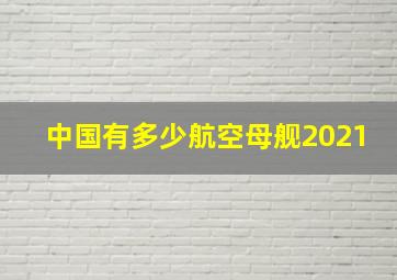 中国有多少航空母舰2021