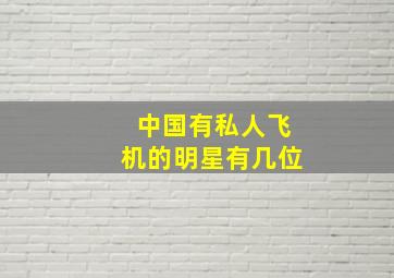 中国有私人飞机的明星有几位