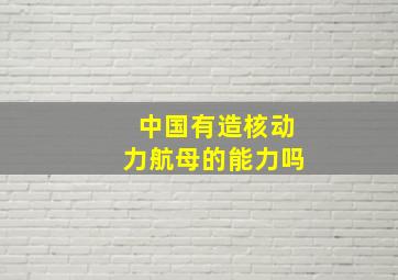 中国有造核动力航母的能力吗