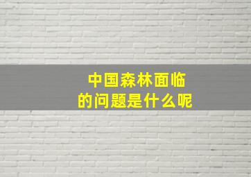 中国森林面临的问题是什么呢