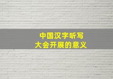 中国汉字听写大会开展的意义