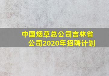 中国烟草总公司吉林省公司2020年招聘计划