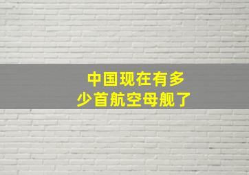 中国现在有多少首航空母舰了