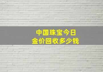 中国珠宝今日金价回收多少钱