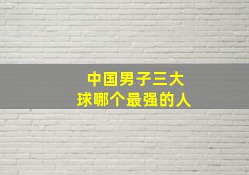 中国男子三大球哪个最强的人