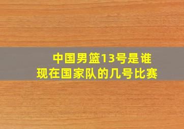 中国男篮13号是谁现在国家队的几号比赛