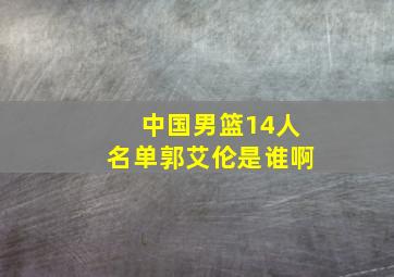 中国男篮14人名单郭艾伦是谁啊