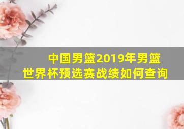 中国男篮2019年男篮世界杯预选赛战绩如何查询