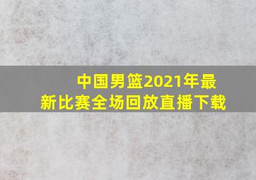 中国男篮2021年最新比赛全场回放直播下载