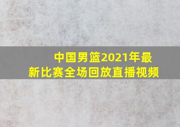 中国男篮2021年最新比赛全场回放直播视频