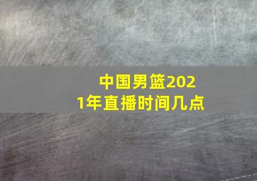 中国男篮2021年直播时间几点