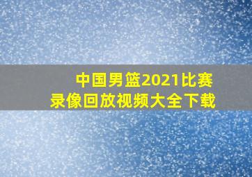 中国男篮2021比赛录像回放视频大全下载