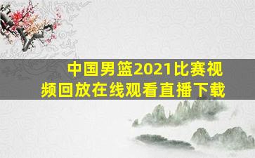 中国男篮2021比赛视频回放在线观看直播下载