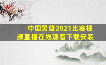 中国男篮2021比赛视频直播在线观看下载安装