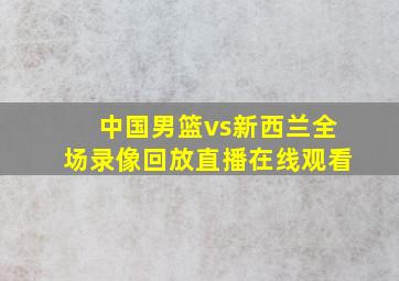 中国男篮vs新西兰全场录像回放直播在线观看