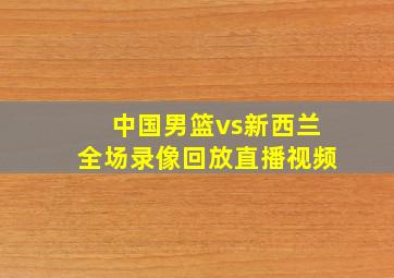 中国男篮vs新西兰全场录像回放直播视频