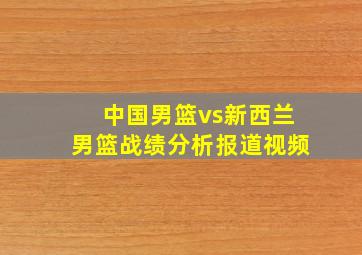 中国男篮vs新西兰男篮战绩分析报道视频