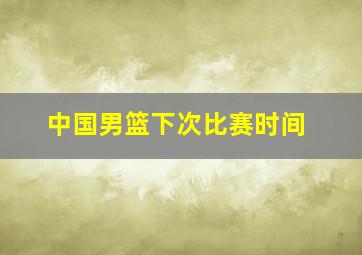 中国男篮下次比赛时间