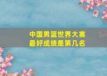 中国男篮世界大赛最好成绩是第几名