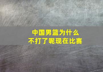 中国男篮为什么不打了呢现在比赛