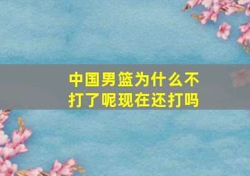 中国男篮为什么不打了呢现在还打吗