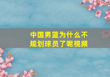 中国男篮为什么不规划球员了呢视频