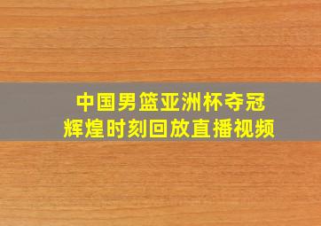 中国男篮亚洲杯夺冠辉煌时刻回放直播视频