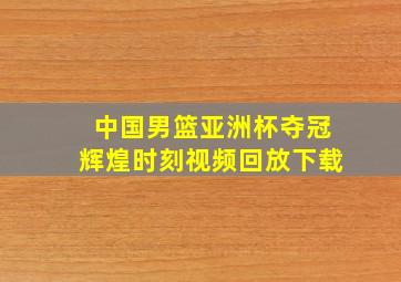 中国男篮亚洲杯夺冠辉煌时刻视频回放下载