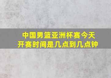 中国男篮亚洲杯赛今天开赛时间是几点到几点钟