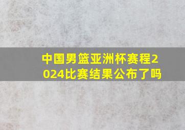 中国男篮亚洲杯赛程2024比赛结果公布了吗