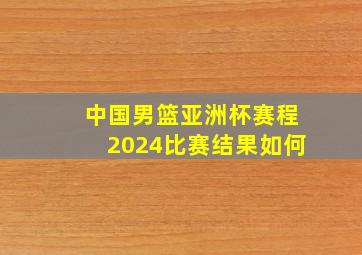 中国男篮亚洲杯赛程2024比赛结果如何