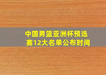 中国男篮亚洲杯预选赛12大名单公布时间