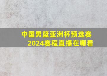 中国男篮亚洲杯预选赛2024赛程直播在哪看