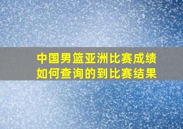 中国男篮亚洲比赛成绩如何查询的到比赛结果