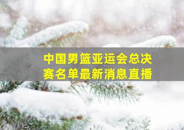 中国男篮亚运会总决赛名单最新消息直播