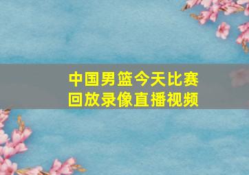 中国男篮今天比赛回放录像直播视频