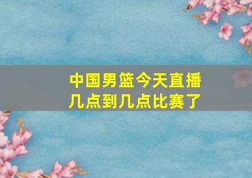 中国男篮今天直播几点到几点比赛了