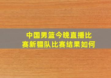 中国男篮今晚直播比赛新疆队比赛结果如何