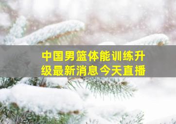 中国男篮体能训练升级最新消息今天直播