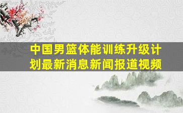 中国男篮体能训练升级计划最新消息新闻报道视频