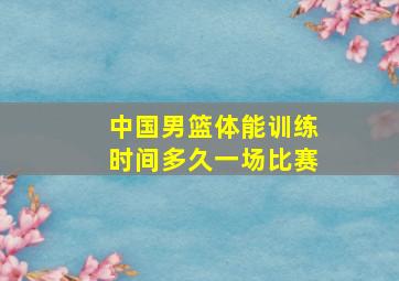 中国男篮体能训练时间多久一场比赛