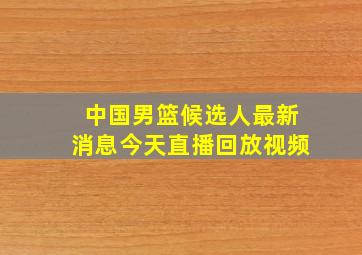 中国男篮候选人最新消息今天直播回放视频