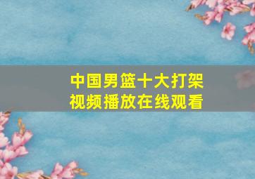 中国男篮十大打架视频播放在线观看